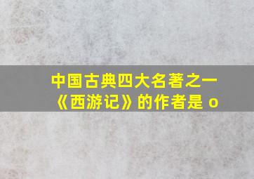 中国古典四大名著之一《西游记》的作者是 o